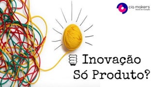 Inovação
Só Produto?
 