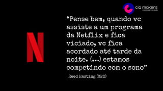 “Pense bem, quando vc
assiste a um programa
da Netflix e fica
viciado, vc fica
acordado até tarde da
noite. (…) estamos
competindo com o sono”
Reed Hasting (CEO)
 