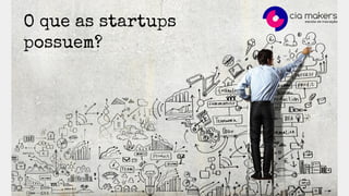 O que as startups
possuem?
 