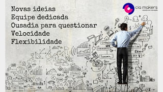 Novas ideias
Equipe dedicada
Ousadia para questionar
Velocidade
Flexibilidade
 