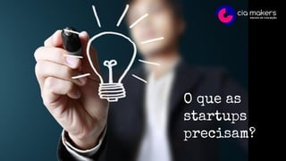 O que as
startups
precisam?
 