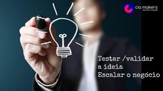 Testar /validar
a ideia
Escalar o negócio
 