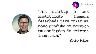"Uma startup é uma
instituição humana
desenhada para criar um
novo produto ou serviço
em condições de extrema
incerteza."
Eric Ries
 