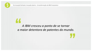 Da inovação fechada à inovação aberta - A transformação da IBM Corporation
A IBM cresceu a ponto de se tornar
a maior detentora de patentes do mundo.
 
