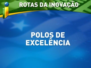 POLOS DE
EXCELÊNCIA
ROTAS DA INOVAÇÃO
 