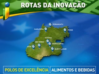 ALIMENTOS E BEBIDAS
ROTAS DA INOVAÇÃO
PORANGATU
MARA ROSA
POSSE
GOIÂNIA
HIDROLÂNDIA
RIO VERDE
JATAÍ
BURITI ALEGRE
POLOS DE EXCELÊNCIA
 