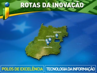 GOIÂNIA
ENTORNO
APARECIDA
ANÁPOLIS
TECNOLOGIADAINFORMAÇÃOPOLOSDEEXCELÊNCIA
ROTAS DA INOVAÇÃO
 