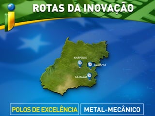 CATALÃO
ANÁPOLIS
LUZIÂNIA
ROTAS DA INOVAÇÃO
METAL-MECÂNICOPOLOSDEEXCELÊNCIA
 