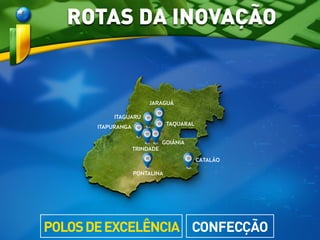 JARAGUÁ
TAQUARAL
ITAPURANGA
ITAGUARU
PONTALINA
CATALÃO
TRINDADE
GOIÂNIA
ROTAS DA INOVAÇÃO
CONFECÇÃOPOLOSDEEXCELÊNCIA
 