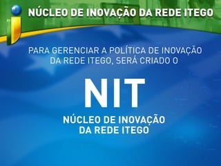 PARA GERENCIAR A POLÍTICA DE INOVAÇÃO
DA REDE ITEGO, SERÁ CRIADO O
NITNÚCLEO DE INOVAÇÃO
DA REDE ITEGO
NÚCLEO DE INOVAÇÃO DA REDE ITEGO
 