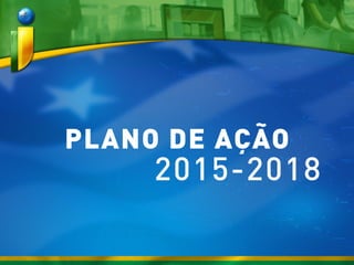 PLANO DE AÇÃO
2015-2018
 