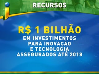 RECURSOS
R$ 1 BILHÃO
EM INVESTIMENTOS
PARA INOVAÇÃO
E TECNOLOGIA
ASSEGURADOS ATÉ 2018
 