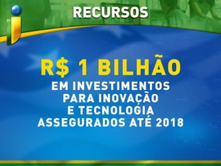 R$ 1 BILHÃO
EM INVESTIMENTOS
PARA INOVAÇÃO
E TECNOLOGIA
ASSEGURADOS ATÉ 2018
RECURSOS
 