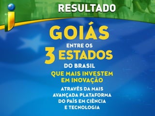 RESULTADO
ENTRE OS
GOIÁS
QUE MAIS INVESTEM
EM INOVAÇÃO
3ESTADOS
DO BRASIL
ATRAVÉS DA MAIS
AVANÇADA PLATAFORMA
DO PAÍS EM CIÊNCIA
E TECNOLOGIA
 