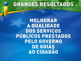 MELHORAR
A QUALIDADE
DOS SERVIÇOS
PÚBLICOS PRESTADOS
PELO GOVERNO
DE GOIÁS
AO CIDADÃO
GRANDES RESULTADOS
 