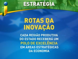 ROTAS DA
INOVAÇÃO
CADA REGIÃO PRODUTIVA
DO ESTADO RECEBERÁ UM
POLO DE EXCELÊNCIA
EM ÁREAS ESTRATÉGICAS
DA ECONOMIA
ESTRATÉGIA
 
