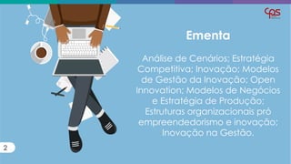 Ementa
Análise de Cenários; Estratégia
Competitiva; Inovação; Modelos
de Gestão da Inovação; Open
Innovation; Modelos de Negócios
e Estratégia de Produção;
Estruturas organizacionais pró
empreendedorismo e inovação;
Inovação na Gestão.
2
 
