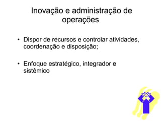 Inovação e administração de operações Dispor de recursos e controlar atividades, coordenação e disposição; Enfoque estratégico, integrador e sistêmico 