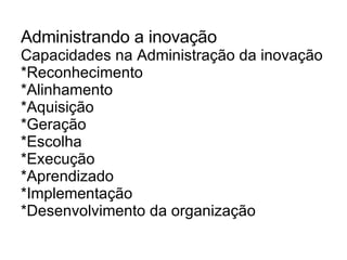 Administrando a inovação Capacidades na Administração da inovação *Reconhecimento *Alinhamento *Aquisição *Geração *Escolha *Execução *Aprendizado *Implementação *Desenvolvimento da organização 