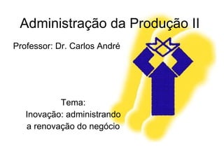 Administração da Produção II Professor: Dr. Carlos André  Tema: Inovação: administrando a renovação do negócio 