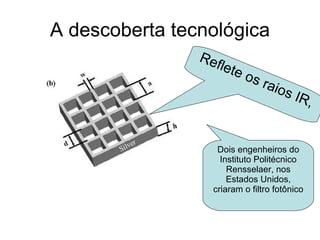 A descoberta tecnológica Dois engenheiros do Instituto Politécnico Rensselaer, nos Estados Unidos, criaram o filtro fotônico Reflete os raios IR, 