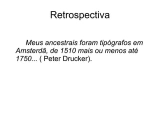 Retrospectiva Meus ancestrais foram tipógrafos em Amsterdã, de 1510 mais ou menos até 1750...  ( Peter Drucker). 