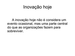 Inovação hoje A inovação hoje não é considera um evento ocasional, mas uma parte central do que as organizações fazem para sobreviver.  