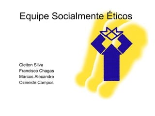 Equipe   Socialmente Éticos Cleiton Silva Francisco Chagas Marcos Alexandre Ozineide Campos 