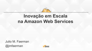 Inovação em Escala
na Amazon Web Services
Julio M. Faerman
@jmfaerman
 