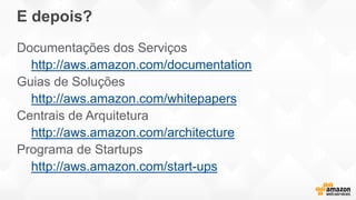 E depois?
Documentações dos Serviços
http://aws.amazon.com/documentation
Guias de Soluções
http://aws.amazon.com/whitepapers
Centrais de Arquitetura
http://aws.amazon.com/architecture
Programa de Startups
http://aws.amazon.com/start-ups
 