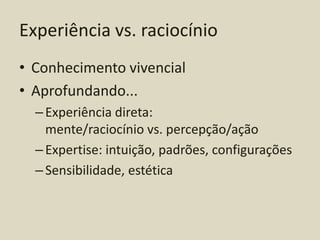Experiência vs. raciocínio
• Conhecimento vivencial
• Aprofundando...
  – Experiência direta:
    mente/raciocínio vs. percepção/ação
  – Expertise: intuição, padrões, configurações
  – Sensibilidade, estética
 