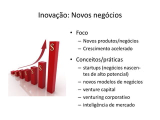 Inovação: Novos negócios

         • Foco
            – Novos produtos/negócios
            – Crescimento acelerado

         • Conceitos/práticas
            – startups (negócios nascen-
              tes de alto potencial)
            – novos modelos de negócios
            – venture capital
            – venturing corporativo
            – inteligência de mercado
 
