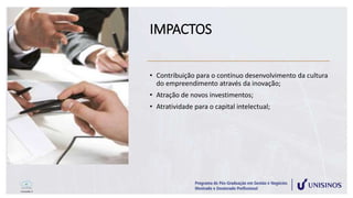 IMPACTOS
• Contribuição para o contínuo desenvolvimento da cultura
do empreendimento através da inovação;
• Atração de novos investimentos;
• Atratividade para o capital intelectual;
 