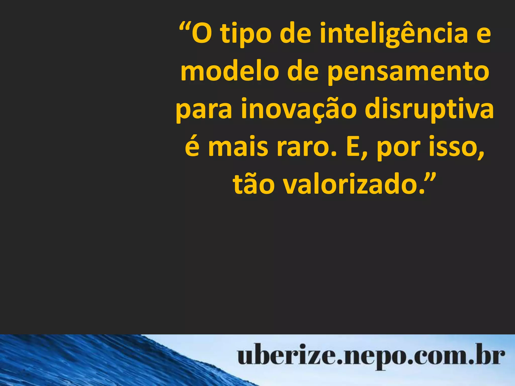 “O tipo de inteligência e
modelo de pensamento
para inovação disruptiva
é mais raro. E, por isso,
tão valorizado.”