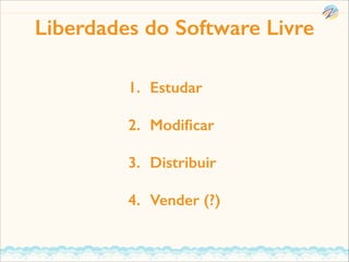 Liberdades do Software Livre
1. Estudar
2. Modiﬁcar
3. Distribuir
4. Vender (?)

 