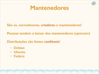 Mantenedores
São os, normalmente, criadores e mantenedores!
Pessoas tendem a baixar dos mantenedores (upstream)
Distribuições são fontes conﬁáveis!
•
•
•

Debian
Ubuntu
Fedora

 