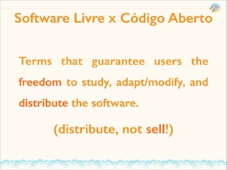 Software Livre x Código Aberto
Terms that guarantee users the
freedom to study, adapt/modify, and
distribute the software.

(distribute, not sell!)

 