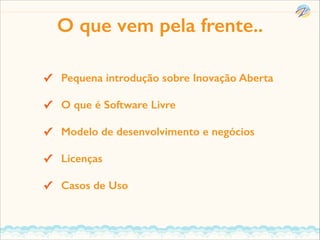 O que vem pela frente..
✓ Pequena introdução sobre Inovação Aberta
✓ O que é Software Livre
✓ Modelo de desenvolvimento e negócios
✓ Licenças
✓ Casos de Uso

 
