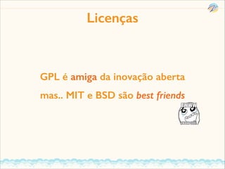 Licenças

GPL é amiga da inovação aberta
mas.. MIT e BSD são best friends

 