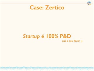 Case: Zertico

Startup é 100% P&D

use a seu favor ;)

 