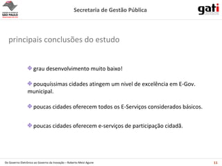 grau desenvolvimento muito baixo! pouquíssimas cidades atingem um nivel de excelência em E-Gov. municipal. poucas cidades oferecem todos os E-Serviços considerados básicos. poucas cidades oferecem e-serviços de participação cidadã. principais conclusões do estudo 