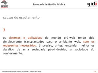 os  sistemas e aplicativos  do mundo pré-web tendo sido simplesmente transplantados para o ambiente web,  sem os redesenhos necessários . é preciso, antes, entender melhor os desafios de uma sociedade pós-industrial, a sociedade do conhecimento. 3 causas do esgotamento 