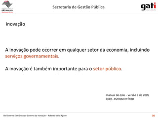 inovação  A inovação pode ocorrer em qualquer setor da economia, incluindo  serviços governamentais . A inovação é também importante para o  setor público . manual de oslo – versão 3 de 2005 ocde , eurostat e finep 