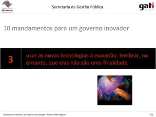 usar as novas tecnologias à exaustão. lembrar, no entanto, que elas não são uma finalidade 10 mandamentos para um governo inovador 3 