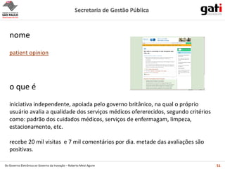 iniciativa independente, apoiada pelo governo britânico, na qual o próprio usuário avalia a qualidade dos serviços médicos ofererecidos, segundo critérios como: padrão dos cuidados médicos, serviços de enfermagam, limpeza, estacionamento, etc. recebe 20 mil visitas  e 7 mil comentários por dia. metade das avaliações são positivas. o que é patient opinion nome 