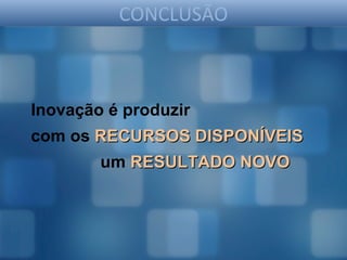 CONCLUSÃO



Inovação é produzir
com os RECURSOS DISPONÍVEIS
        um RESULTADO NOVO
 