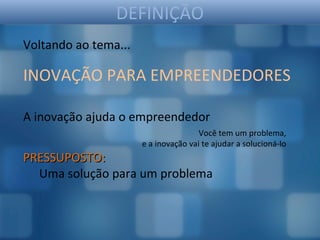 DEFINIÇÃO
Voltando ao tema...

INOVAÇÃO PARA EMPREENDEDORES

A inovação ajuda o empreendedor
                                      Você tem um problema,
                      e a inovação vai te ajudar a solucioná-lo
PRESSUPOSTO:
  Uma solução para um problema
 