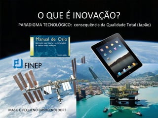 O QUE É INOVAÇÃO?
     PARADIGMA TECNOLÓGICO: consequência da Qualidade Total (Japão)




MAS E O PEQUENO EMPREENDEDOR?
 