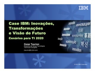 Inovaç
Case IBM: Inovações,
Transformações
Transformaç
e Visão de Futuro
Cená
Cenários para TI 2020

         Cezar Taurion
         Executivo de Novas Tecnologias
         Technical Evangelist
         ctaurion@br.ibm.com




                                          © 2012 IBM Corporation
 