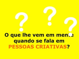 ??O que lhe vem em mente
quando se fala em
PESSOAS CRIATIVAS?
?
 